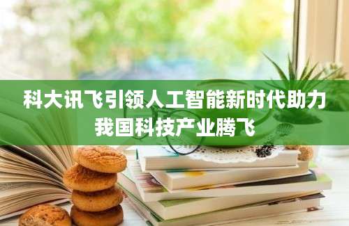 科大讯飞引领人工智能新时代助力我国科技产业腾飞