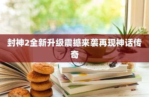封神2全新升级震撼来袭再现神话传奇
