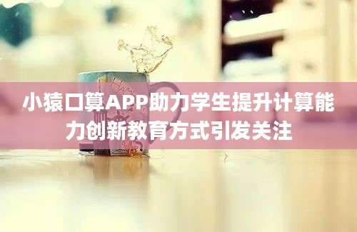 小猿口算APP助力学生提升计算能力创新教育方式引发关注