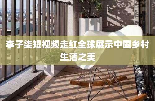 李子柒短视频走红全球展示中国乡村生活之美