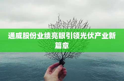 通威股份业绩亮眼引领光伏产业新篇章