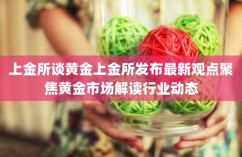 上金所谈黄金上金所发布最新观点聚焦黄金市场解读行业动态