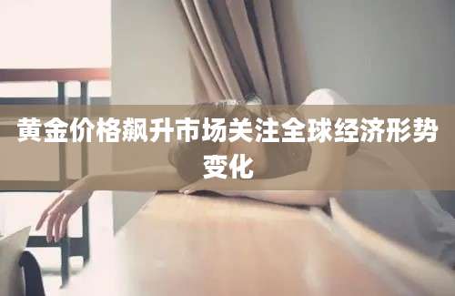 黄金价格飙升市场关注全球经济形势变化