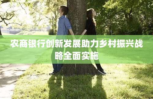 农商银行创新发展助力乡村振兴战略全面实施