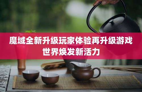 魔域全新升级玩家体验再升级游戏世界焕发新活力