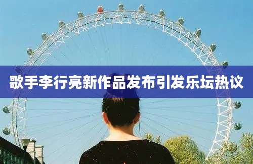 歌手李行亮新作品发布引发乐坛热议