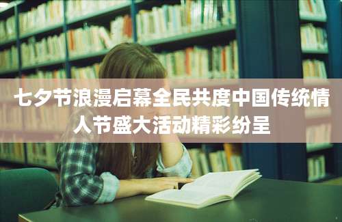 七夕节浪漫启幕全民共度中国传统情人节盛大活动精彩纷呈