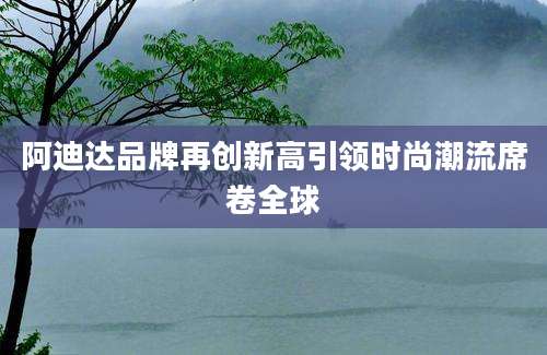阿迪达品牌再创新高引领时尚潮流席卷全球