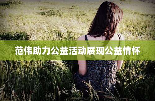 范伟助力公益活动展现公益情怀
