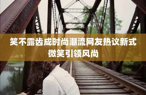笑不露齿成时尚潮流网友热议新式微笑引领风尚