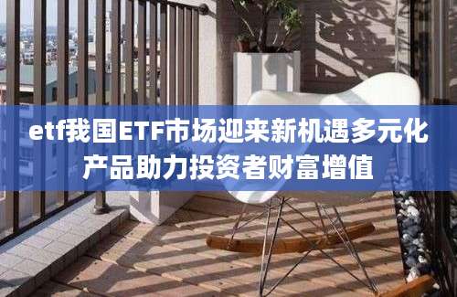 etf我国ETF市场迎来新机遇多元化产品助力投资者财富增值