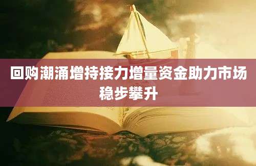 回购潮涌增持接力增量资金助力市场稳步攀升