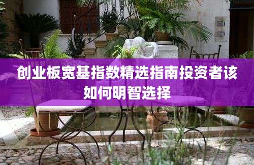 创业板宽基指数精选指南投资者该如何明智选择