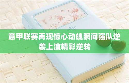 意甲联赛再现惊心动魄瞬间强队逆袭上演精彩逆转
