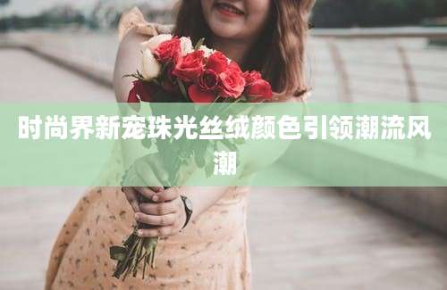 时尚界新宠珠光丝绒颜色引领潮流风潮
