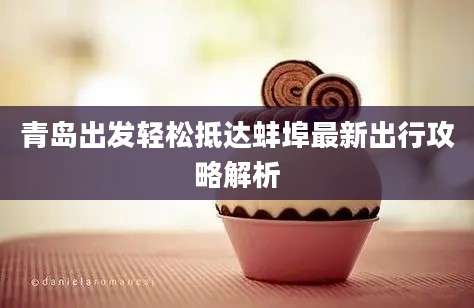 青岛出发轻松抵达蚌埠最新出行攻略解析