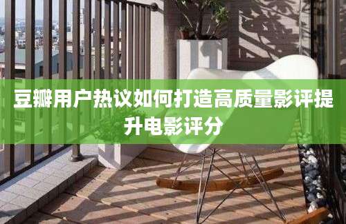 豆瓣用户热议如何打造高质量影评提升电影评分