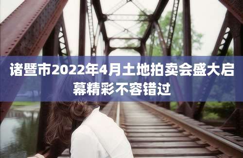 诸暨市2022年4月土地拍卖会盛大启幕精彩不容错过