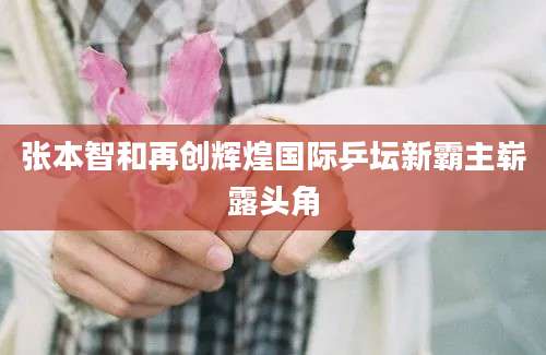 张本智和再创辉煌国际乒坛新霸主崭露头角