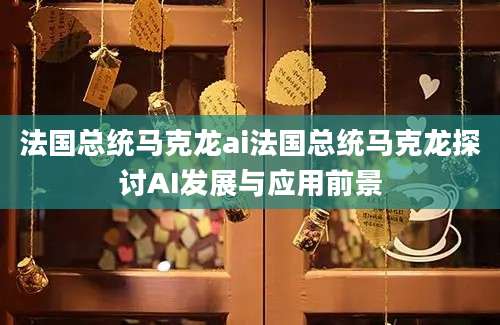法国总统马克龙ai法国总统马克龙探讨AI发展与应用前景