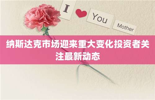 纳斯达克市场迎来重大变化投资者关注最新动态