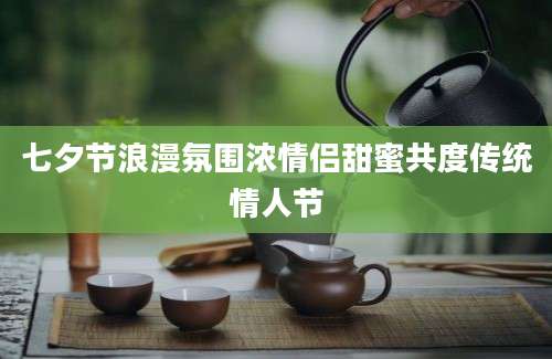 七夕节浪漫氛围浓情侣甜蜜共度传统情人节