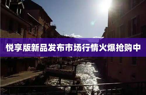 悦享版新品发布市场行情火爆抢购中