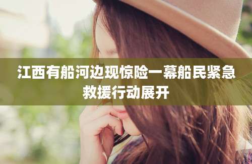 江西有船河边现惊险一幕船民紧急救援行动展开