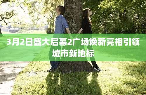 3月2日盛大启幕2广场焕新亮相引领城市新地标