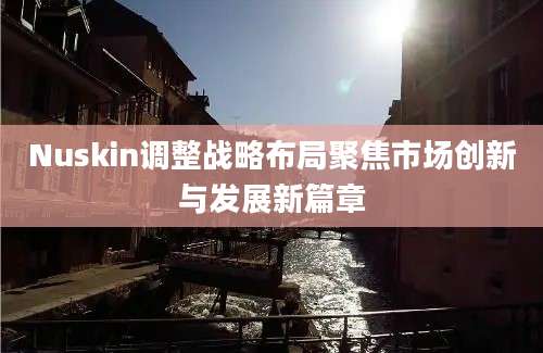 Nuskin调整战略布局聚焦市场创新与发展新篇章