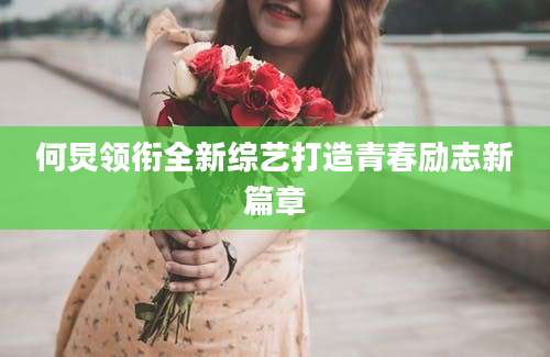 何炅领衔全新综艺打造青春励志新篇章