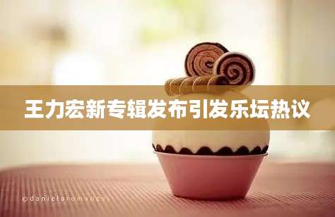 王力宏新专辑发布引发乐坛热议