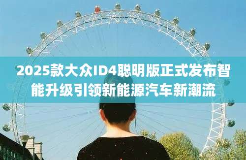 2025款大众ID4聪明版正式发布智能升级引领新能源汽车新潮流