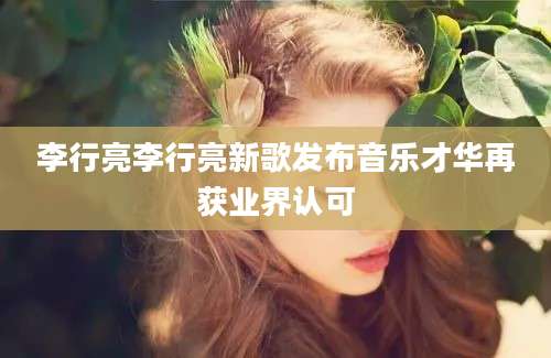 李行亮李行亮新歌发布音乐才华再获业界认可
