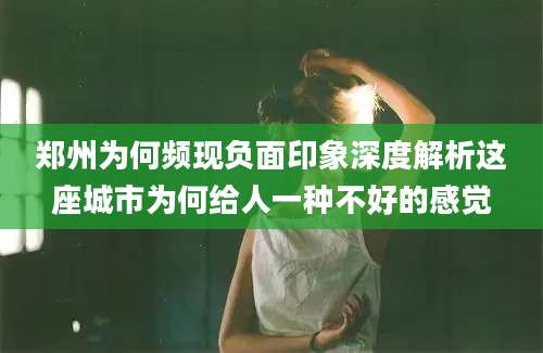 郑州为何频现负面印象深度解析这座城市为何给人一种不好的感觉
