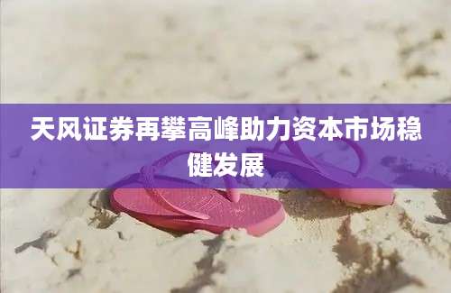 天风证券再攀高峰助力资本市场稳健发展