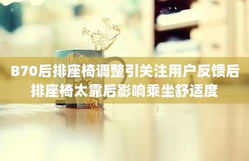 B70后排座椅调整引关注用户反馈后排座椅太靠后影响乘坐舒适度