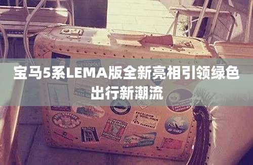 宝马5系LEMA版全新亮相引领绿色出行新潮流