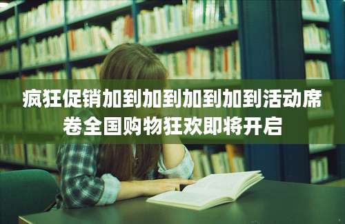疯狂促销加到加到加到加到活动席卷全国购物狂欢即将开启