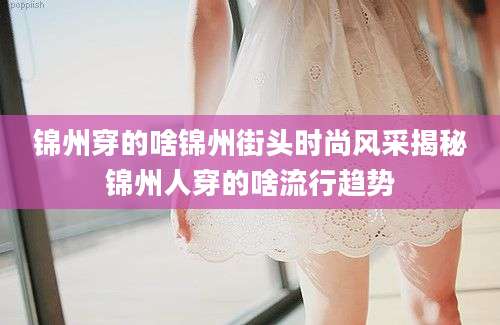 锦州穿的啥锦州街头时尚风采揭秘锦州人穿的啥流行趋势