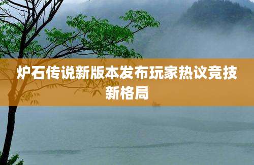 炉石传说新版本发布玩家热议竞技新格局