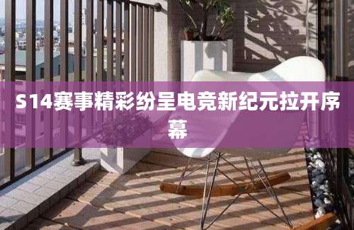 S14赛事精彩纷呈电竞新纪元拉开序幕