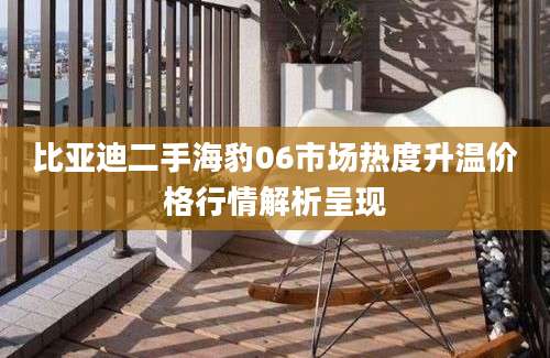比亚迪二手海豹06市场热度升温价格行情解析呈现