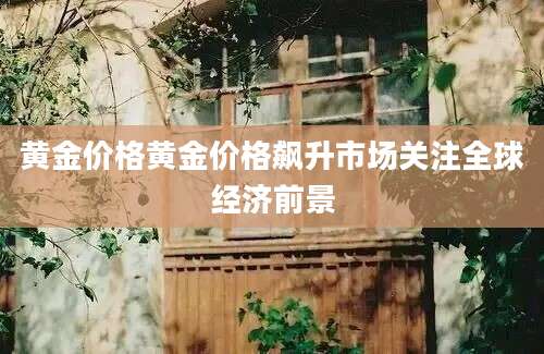黄金价格黄金价格飙升市场关注全球经济前景