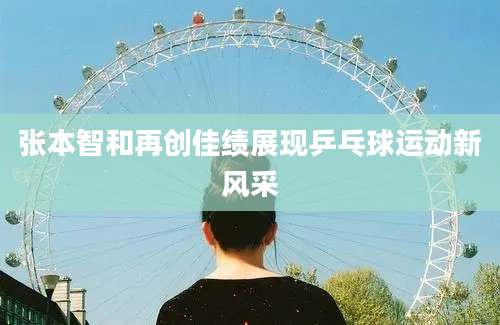 张本智和再创佳绩展现乒乓球运动新风采