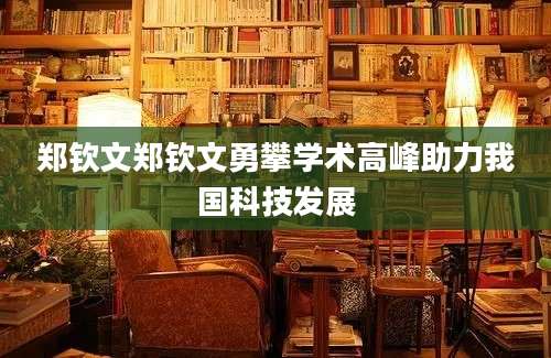 郑钦文郑钦文勇攀学术高峰助力我国科技发展