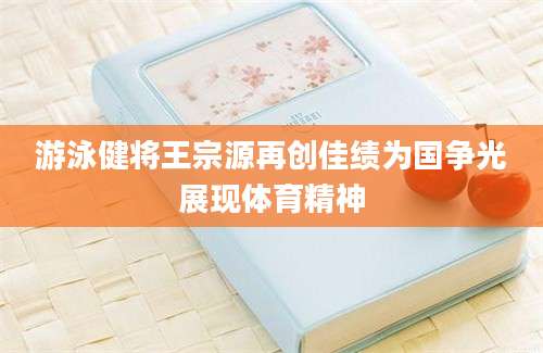 游泳健将王宗源再创佳绩为国争光展现体育精神