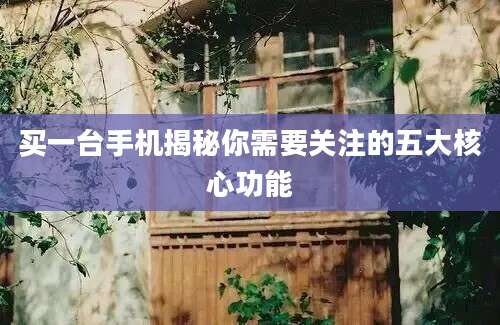 买一台手机揭秘你需要关注的五大核心功能