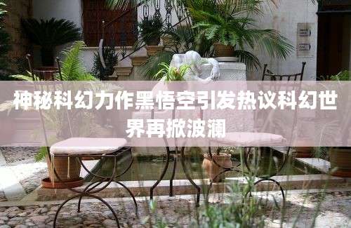 神秘科幻力作黑悟空引发热议科幻世界再掀波澜