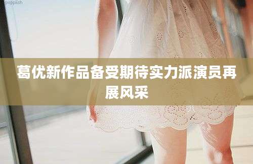 葛优新作品备受期待实力派演员再展风采